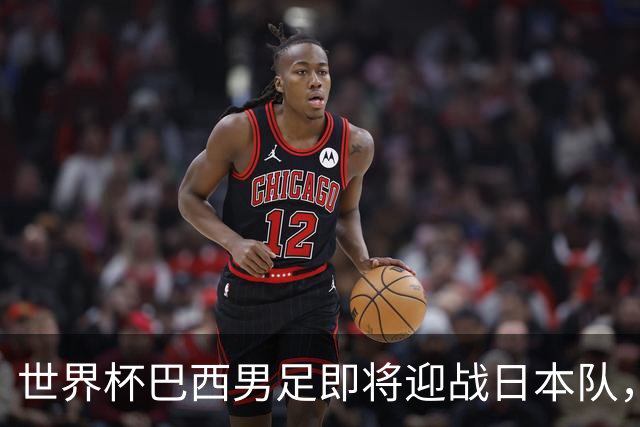 世界杯巴西男足即将迎战日本队，日本队具备挑战巴西的实力