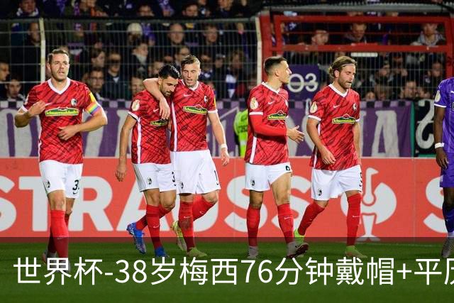 世界杯-38岁梅西76分钟戴帽+平历史纪录 阿根廷3-0阿尔及利亚