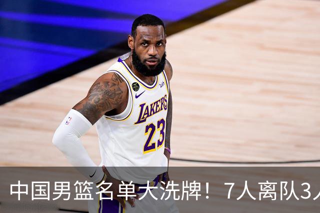 中国男篮名单大洗牌！7人离队3人锁定首发，曾凡博出局原因太可惜