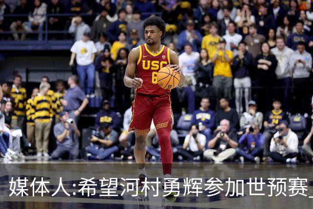媒体人:希望河村勇辉参加世预赛 中国男篮必定戳破日本这个纸老虎
