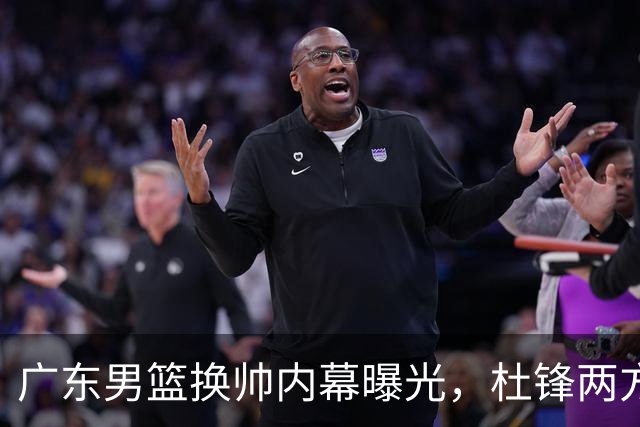 广东男篮换帅内幕曝光，杜锋两方面引球队老板不满，下课进入倒计时，两大外教团队二选一