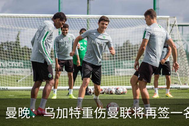曼晚：乌加特重伤曼联将再签一名中场，可能买有英超经验的老将