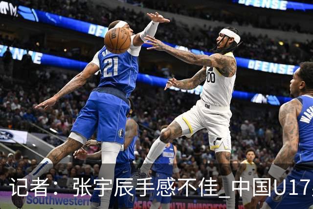 记者：张宇辰手感不佳 中国U17男篮的远投火力没了 陈昱休没篮