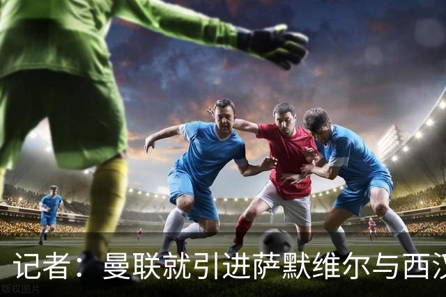 记者：曼联就引进萨默维尔与西汉姆谈判，双方已经直接接触