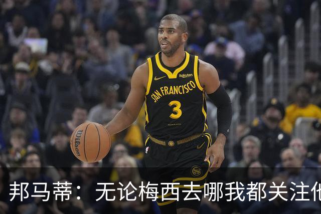 邦马蒂：无论梅西去哪我都关注他 亚马尔一上场西班牙就不一样了